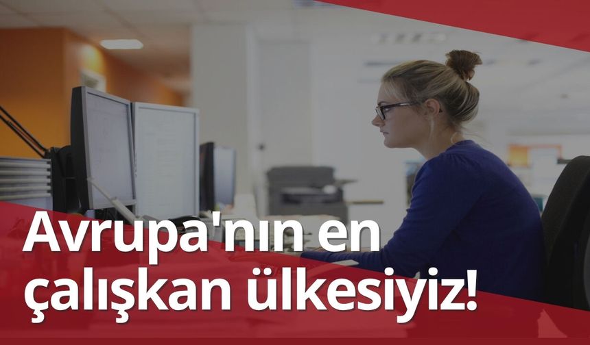 Avrupa'nın en çalışkan ülkesiyiz! Bu birincilik sevindirmedi