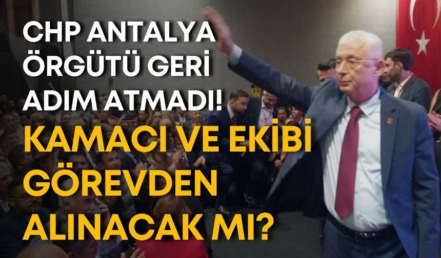 CHP Antalya örgütü geri adım atmadı! Kamacı ve ekibi görevden alınacak mı?