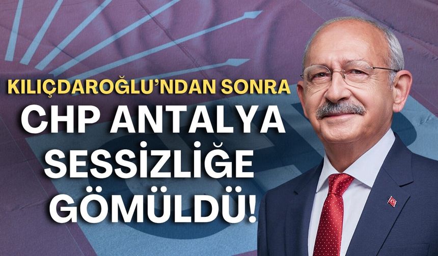 Kılıçdaroğlu’ndan sonra CHP Antalya sessizliğe gömüldü!