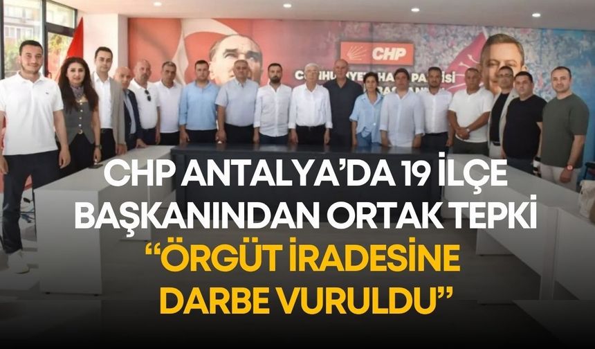 CHP Antalya’da 19 ilçe başkanından ortak tepki: “Örgüt iradesine darbe vuruldu”