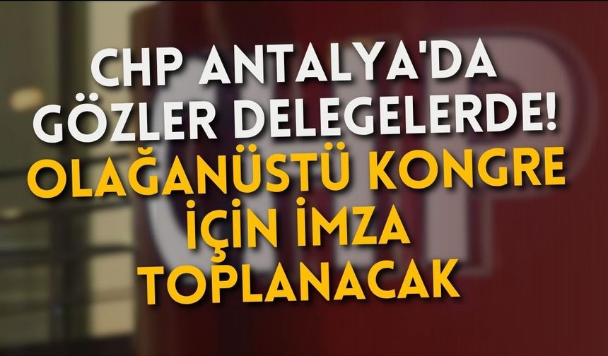 CHP Antalya'da gözler delegelerde! Olağanüstü kongre için imza toplanacak