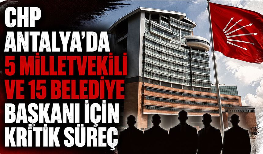 CHP Antalya'da 5 milletvekili ve 15 belediye başkanı için kritik süreç