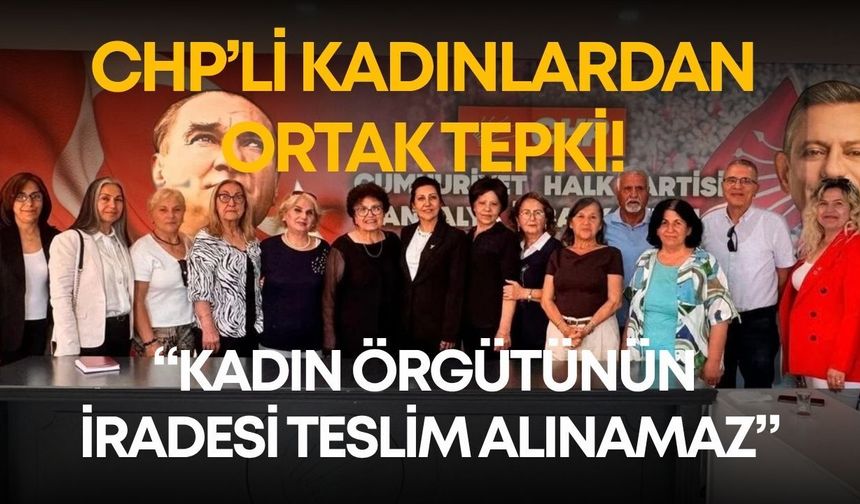 CHP’li kadınlardan ortak tepki! “Kadın örgütünün iradesi teslim alınamaz”