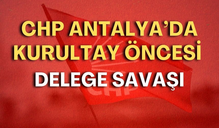 CHP Antalya’da kurultay öncesi delege savaşı! Kimler imza verecek, kimler vermeyecek?