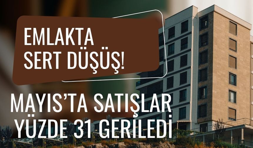 Emlakta sert düşüş! Mayıs’ta satışlar yüzde 31 geriledi