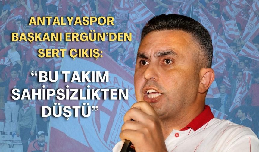 Antalyaspor Başkanı Ergün’den sert çıkış: “Bu takım sahipsizlikten düştü”