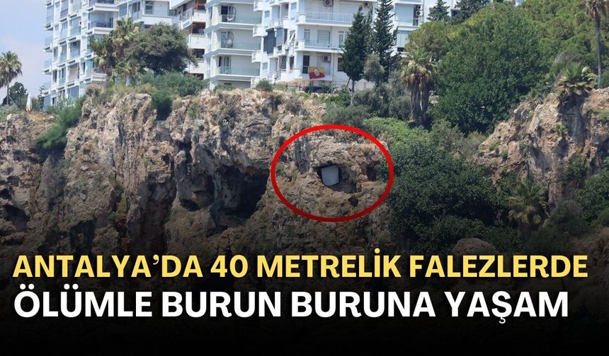 Antalya’da 40 metrelik falezlerde ölümle burun buruna yaşam