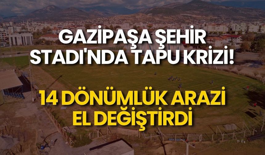 Gazipaşa Şehir Stadı'nda tapu krizi! 14 dönümlük arazi el değiştirdi