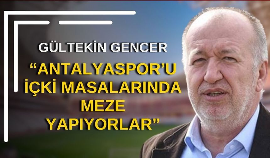 Gültekin Gencer’den dikkat çeken çıkış: “Antalyaspor’u içki masalarında meze yapıyorlar”