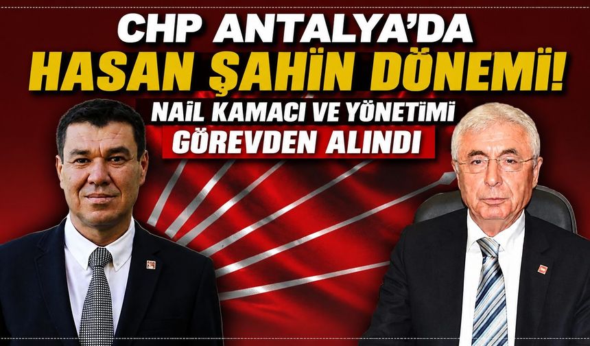 CHP Antalya’da Hasan Şahin dönemi! Nail Kamacı ve yönetimi görevden alındı