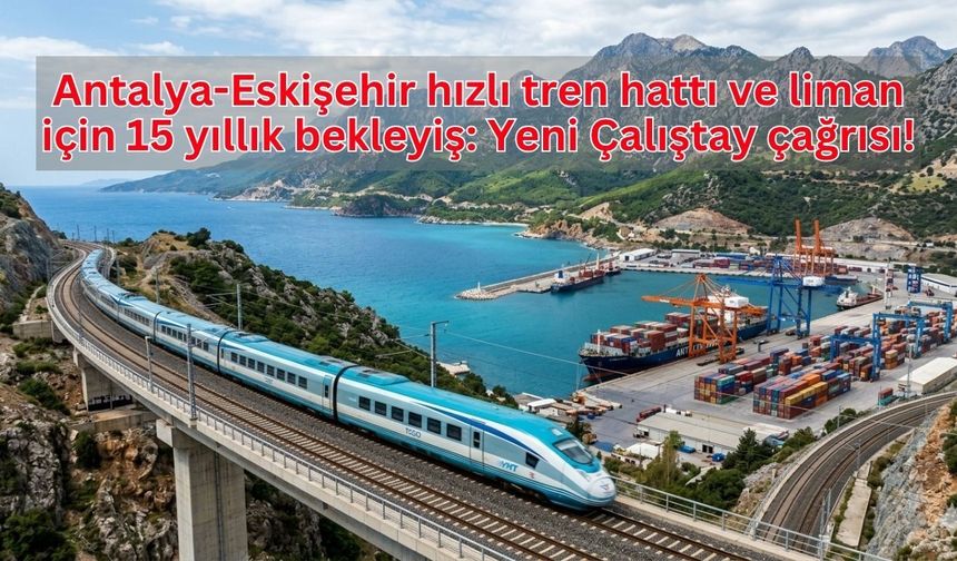 Antalya-Eskişehir hızlı tren hattı ve liman için 15 yıllık bekleyiş: Yeni Çalıştay çağrısı!