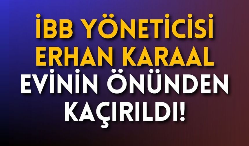 İBB yöneticisi Erhan Karaal evinin önünden kaçırıldı!
