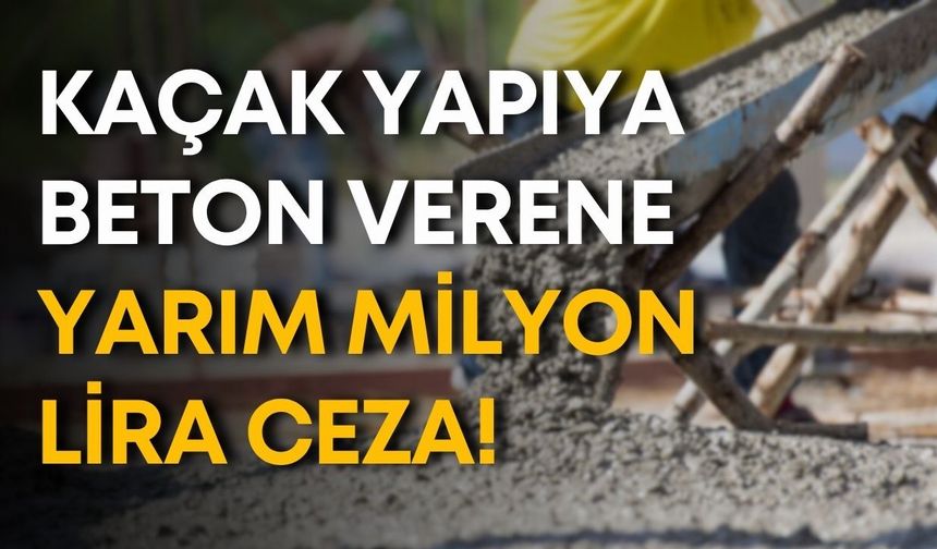 Kaçak yapıya beton verene yarım milyon lira ceza!