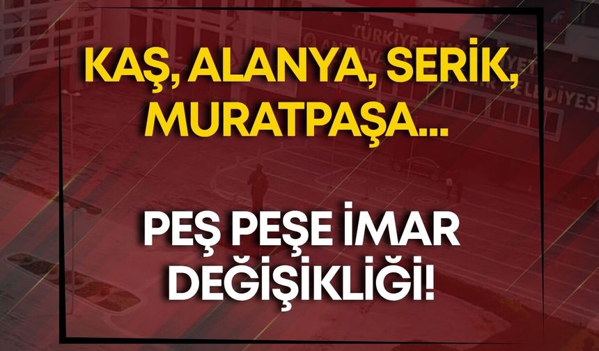 Kaş, Alanya, Serik, Muratpaşa... Peş peşe imar değişikliği!