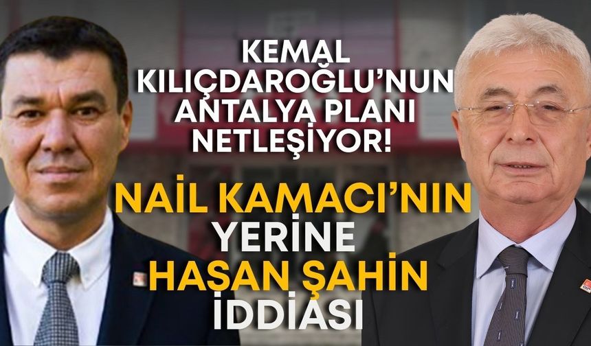 Kemal Kılıçdaroğlu’nun Antalya planı netleşiyor! Nail Kamacı’nın yerine Hasan Şahin iddiası