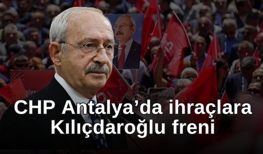 CHP Antalya’da ihraçlara Kılıçdaroğlu freni