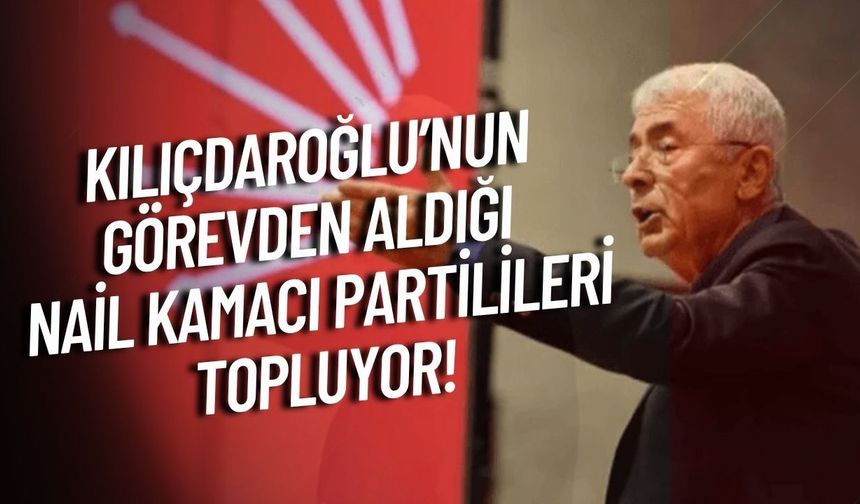 Kılıçdaroğlu’nun görevden aldığı Nail Kamacı partilileri topluyor!