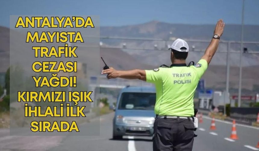 Antalya’da mayısta trafik cezası yağdı! Kırmızı ışık ihlali ilk sırada