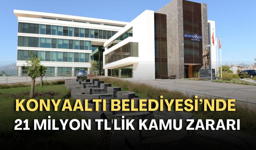Konyaaltı Belediyesi’nde 21 milyon TL'lik kamu zararı!