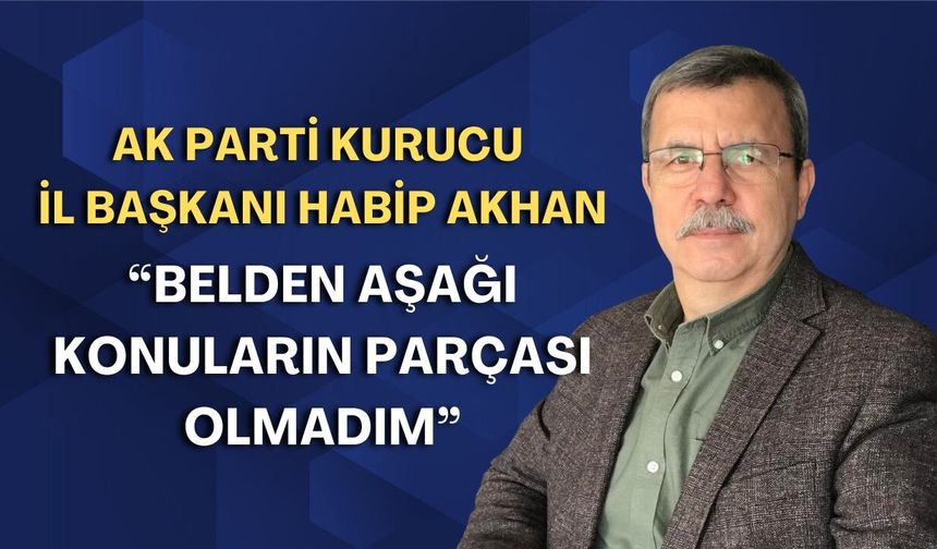 AK Parti Kurucu İl Başkanı Habip Akhan: “Belden aşağı konuların parçası olmadım”