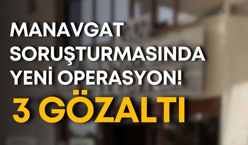 Manavgat soruşturmasında yeni operasyon! 3 gözaltı