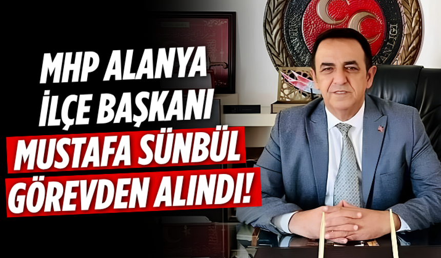 MHP Alanya İlçe Başkanı Mustafa Sünbül görevden alındı!