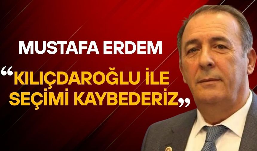 Mustafa Erdem: “Kılıçdaroğlu ile seçimi kaybederiz”