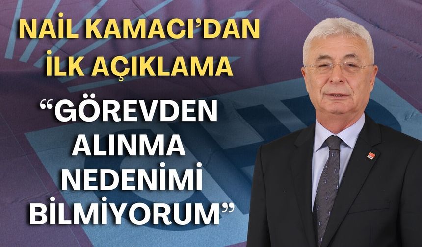 Nail Kamacı’dan ilk açıklama: “Görevden alınma nedenimi bilmiyorum”