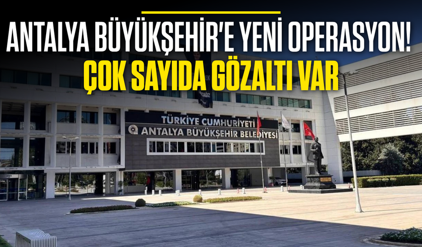 Antalya Büyükşehir'e yeni operasyon! Çok sayıda gözaltı var