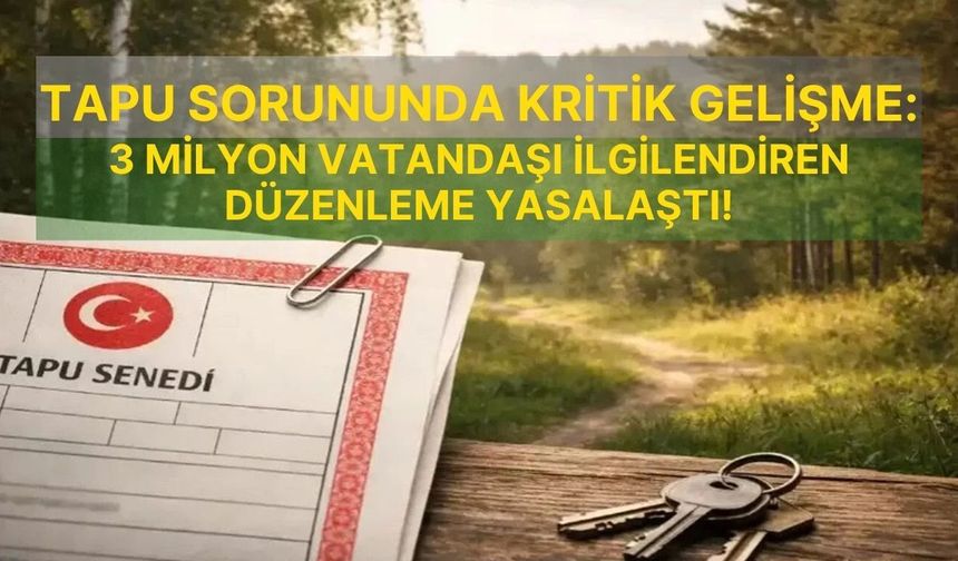 Tapu sorununda kritik gelişme: 3 milyon vatandaşı ilgilendiren düzenleme yasalaştı!
