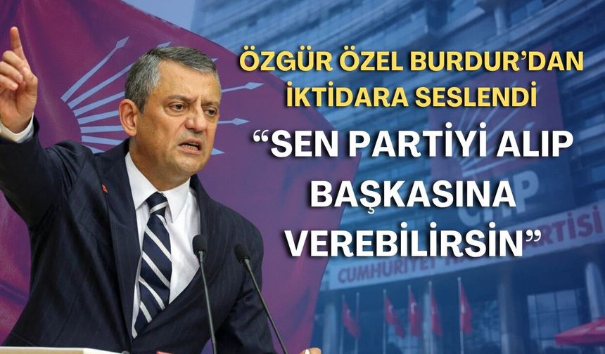 Özgür Özel Burdur’dan iktidara seslendi: “Sen partiyi alıp başkasına verebilirsin”