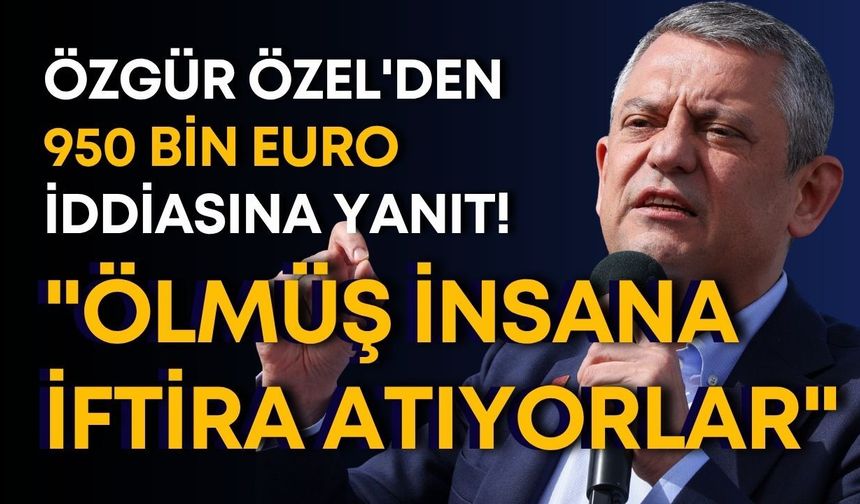 Özgür Özel'den 950 bin euro iddiasına yanıt! "Ölmüş insana iftira atıyorlar"