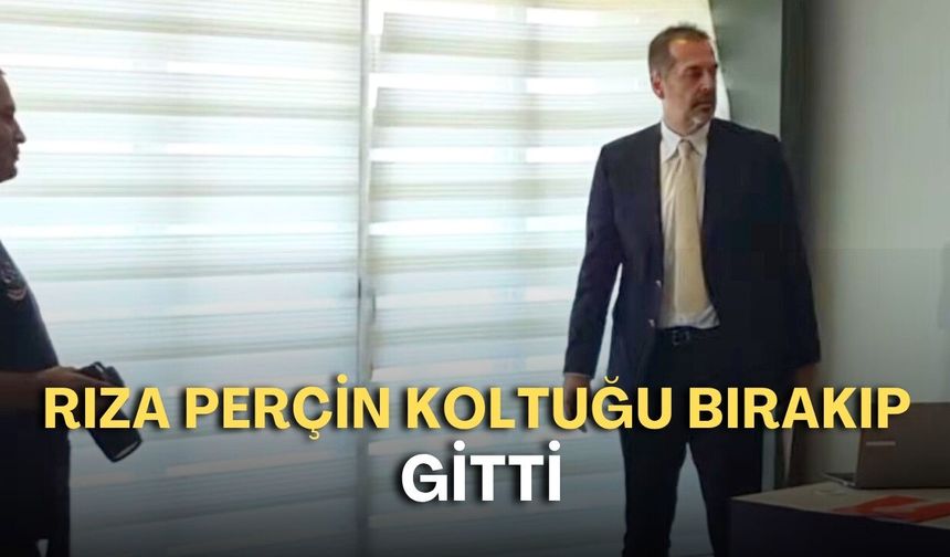 Rıza Perçin koltuğu bırakıp gitti!