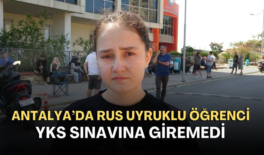 Antalya’da Rus uyruklu öğrenciye sınav şoku! İkamet İzin Belgesi'nden dolayı salona alınmadı