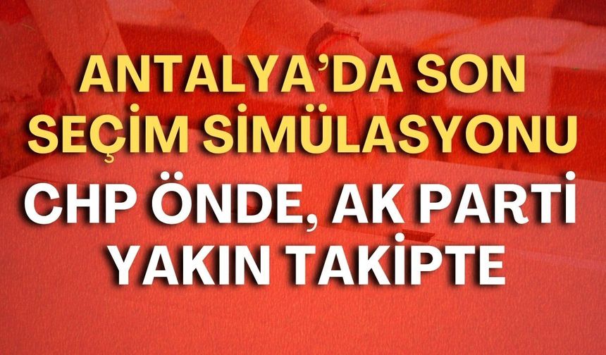 Antalya’da son seçim simülasyonu: CHP önde, AK Parti yakın takipte