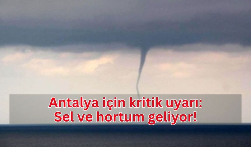 Antalya için kritik uyarı: Sel ve hortum geliyor!