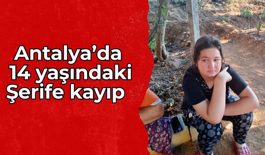 Antalya’da 14 yaşındaki Şerife kayıp: Her yerde aranıyor