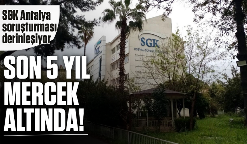 SGK Antalya soruşturması derinleşiyor: Son 5 yıl mercek altında!