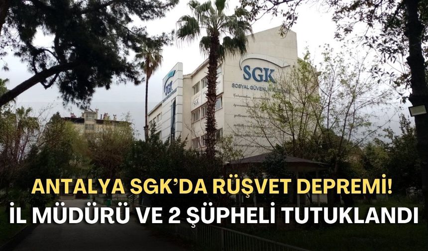 Antalya SGK’da rüşvet depremi! İl müdürü ve 2 şüpheli tutuklandı!