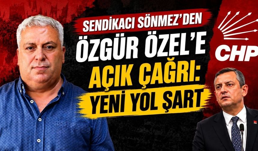 Sendikacı Sönmez’den Özgür Özel’e açık çağrı: Yeni yol şart
