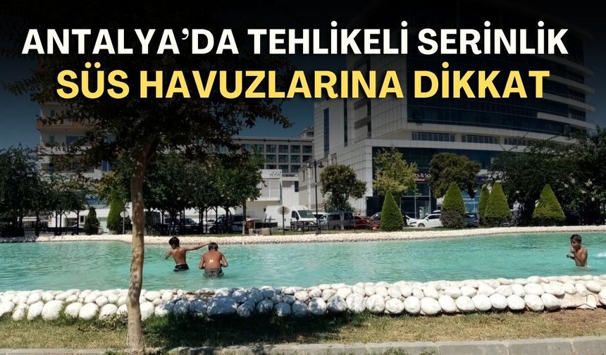 Antalya’da tehlikeli serinlik! Süs havuzlarına dikkat