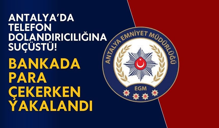 Antalya’da telefon dolandırıcılığına suçüstü! Bankada para çekerken yakalandı