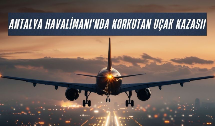 Antalya Havalimanı'nda korkutan uçak kazası!