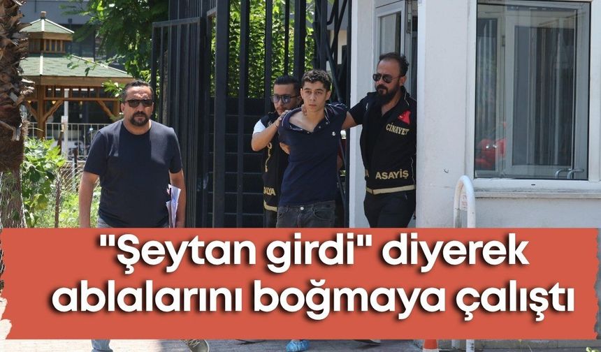 Antalya'da "şeytan girdi" diyerek ablalarını boğmaya çalıştı
