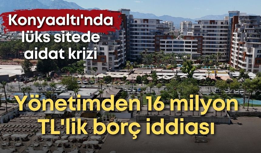 Konyaaltı'nda lüks sitede aidat krizi: Yönetimden 16 milyon TL'lik borç iddiası
