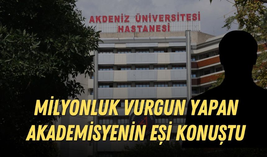 Akdeniz Üniversitesi'nde milyonluk vurgun yapan akademisyenin eşi konuştu