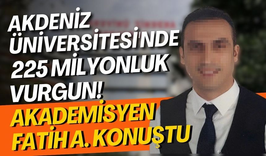 Akdeniz Üniversitesi'nde 225 milyonluk vurgun! Akademisyen Fatih A. konuştu