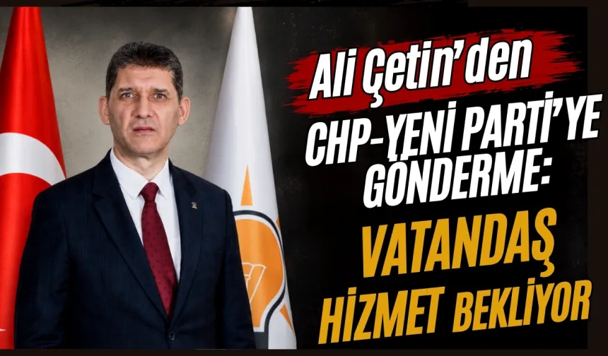 Ali Çetin'den CHP-Yeni Parti'ye gönderme: “Vatandaş hizmet bekliyor"