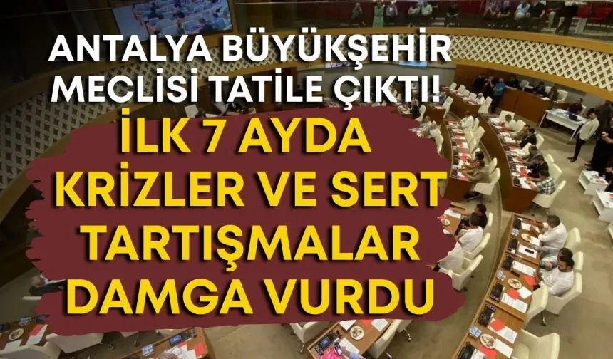 Antalya Büyükşehir Meclisi tatile çıktı! İlk 7 ayda krizler ve sert tartışmalar damga vurdu