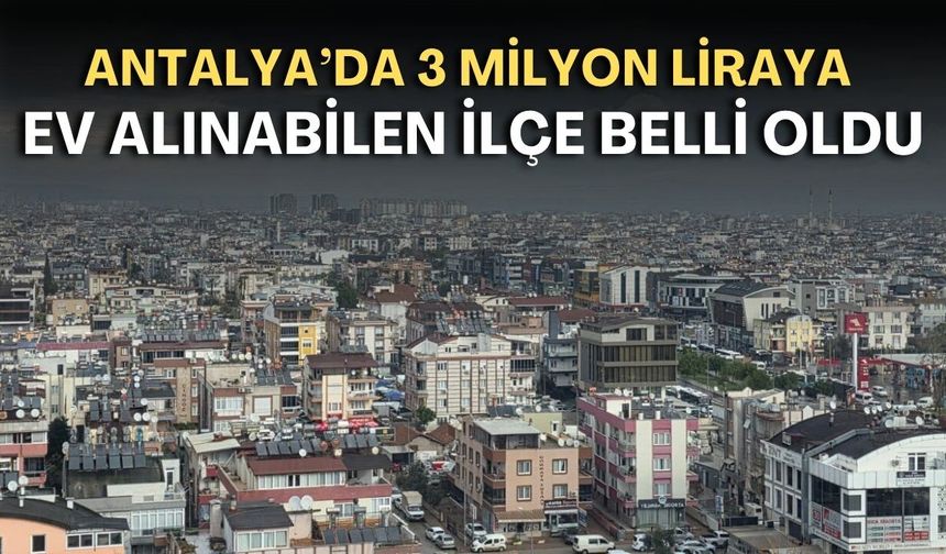 Antalya'da 3 milyon liraya ev alınabilen ilçe belli oldu